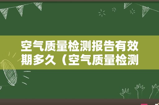 空气质量检测报告有效期多久（空气质量检测几天出结果）