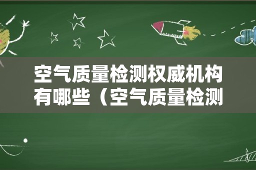 空气质量检测权威机构有哪些（空气质量检测权威机构有哪些名称）