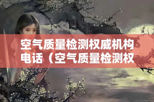 空气质量检测权威机构电话（空气质量检测权威机构电话是多少）