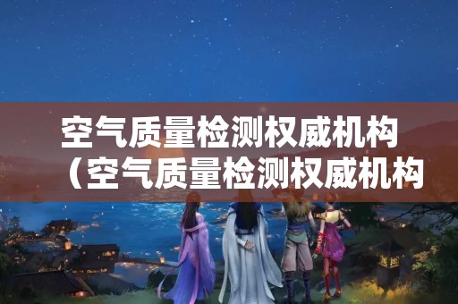 空气质量检测权威机构（空气质量检测权威机构山东）