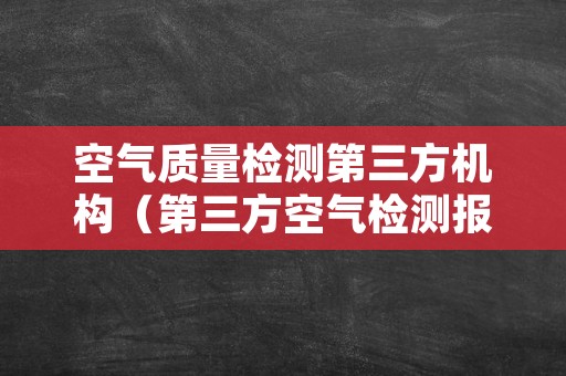 空气质量检测第三方机构（第三方空气检测报告机构有哪些）