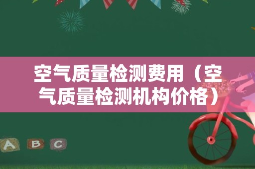 空气质量检测费用（空气质量检测机构价格）