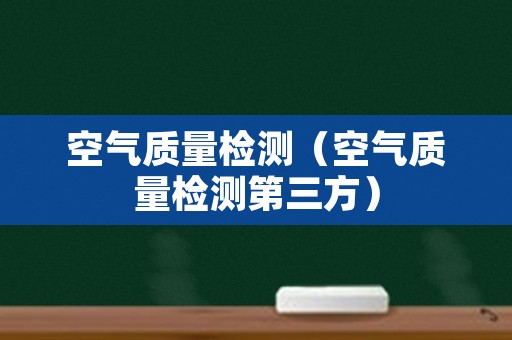 空气质量检测（空气质量检测第三方）