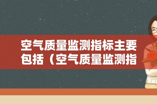 空气质量监测指标主要包括（空气质量监测指标主要包括哪些）