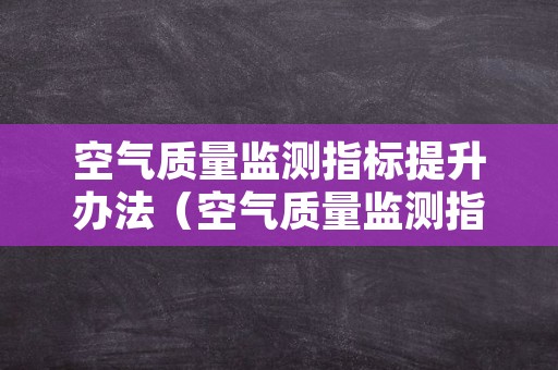 空气质量监测指标提升办法（空气质量监测指标提升办法解读）