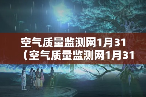 空气质量监测网1月31（空气质量监测网1月31日）