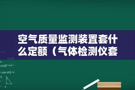 空气质量监测装置套什么定额（气体检测仪套什么定额）