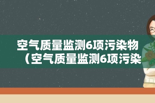 空气质量监测6项污染物（空气质量监测6项污染物标准）