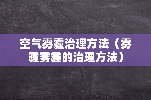 空气雾霾治理方法（雾霾雾霾的治理方法）