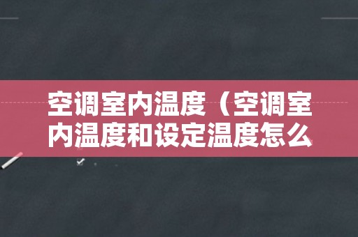 空调室内温度（空调室内温度和设定温度怎么调）