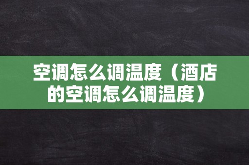 空调怎么调温度（酒店的空调怎么调温度）