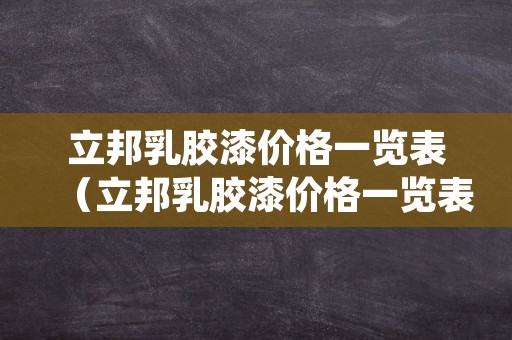 立邦乳胶漆价格一览表（立邦乳胶漆价格一览表保德丽）