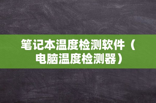 笔记本温度检测软件（电脑温度检测器）