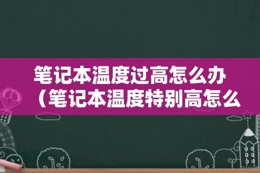 笔记本温度过高怎么办（笔记本温度特别高怎么处理）