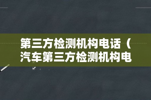 第三方检测机构电话（汽车第三方检测机构电话）