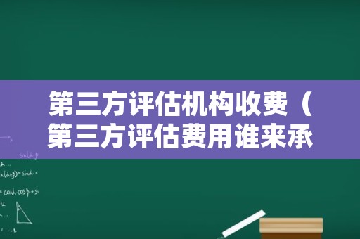 第三方评估机构收费（第三方评估费用谁来承担）