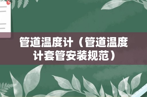 管道温度计（管道温度计套管安装规范）