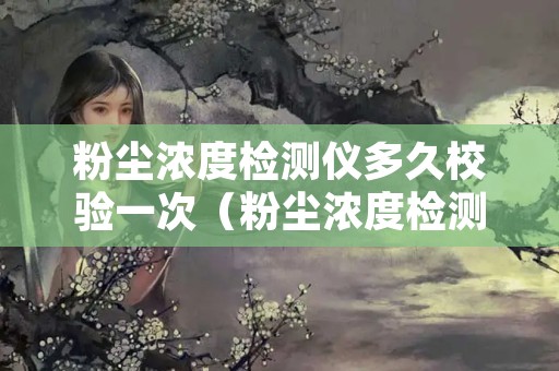 粉尘浓度检测仪多久校验一次（粉尘浓度检测仪器）