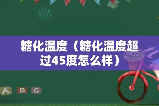 糖化温度（糖化温度超过45度怎么样）