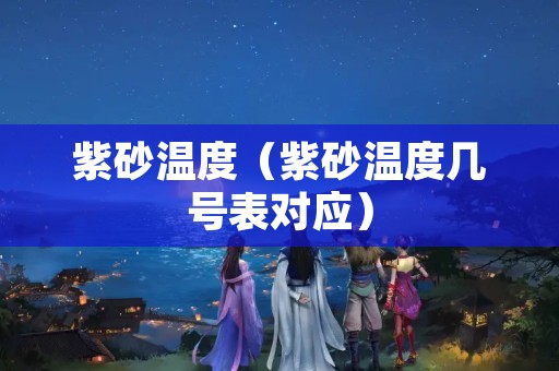 紫砂温度（紫砂温度几号表对应）