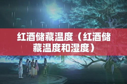 红酒储藏温度（红酒储藏温度和湿度）