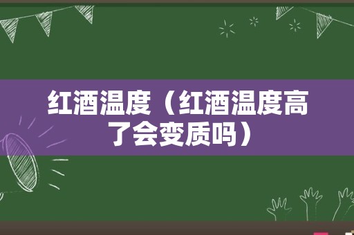 红酒温度（红酒温度高了会变质吗）