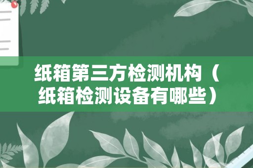 纸箱第三方检测机构（纸箱检测设备有哪些）