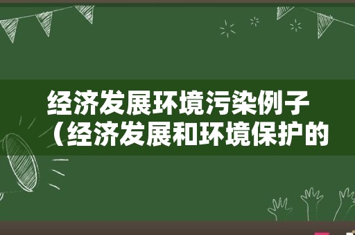 经济发展环境污染例子（经济发展和环境保护的例子）