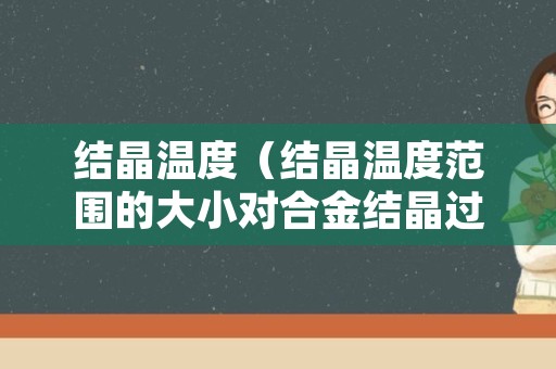 结晶温度（结晶温度范围的大小对合金结晶过程有重要影响）
