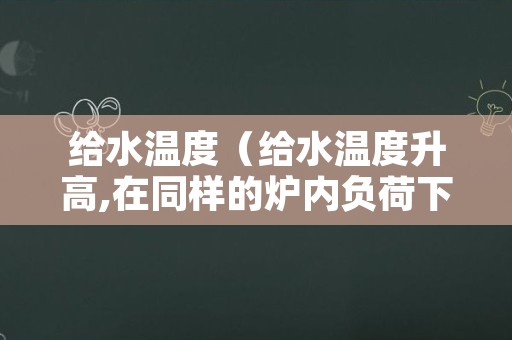 给水温度（给水温度升高,在同样的炉内负荷下,锅炉的蒸发量）