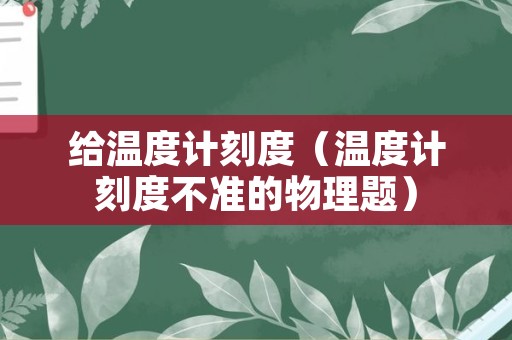 给温度计刻度（温度计刻度不准的物理题）