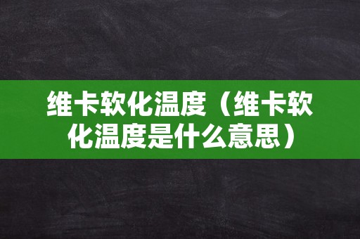 维卡软化温度（维卡软化温度是什么意思）