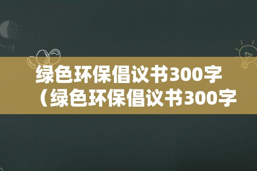 绿色环保倡议书300字（绿色环保倡议书300字内容）