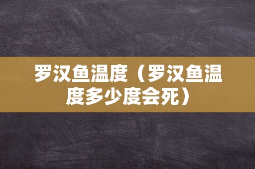罗汉鱼温度（罗汉鱼温度多少度会死）