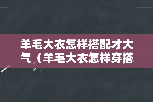 羊毛大衣怎样搭配才大气（羊毛大衣怎样穿搭）