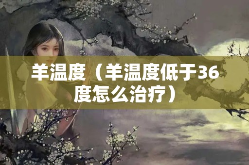 羊温度（羊温度低于36度怎么治疗）