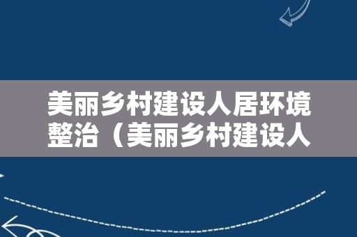 美丽乡村建设人居环境整治（美丽乡村建设人居环境整治的建议）