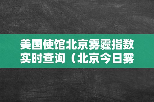 美国使馆北京雾霾指数实时查询（北京今日雾霾指数查询美国大使馆）