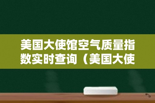 美国大使馆空气质量指数实时查询（美国大使馆空气质量指数实时查询狗狗牛蒡茶）