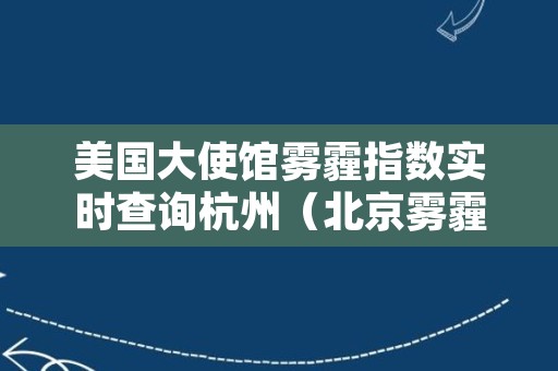 美国大使馆雾霾指数实时查询杭州（北京雾霾指数实时查询美国大使馆北京雾霾美国大使馆）