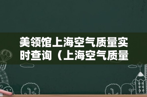 美领馆上海空气质量实时查询（上海空气质量指数实时查询）