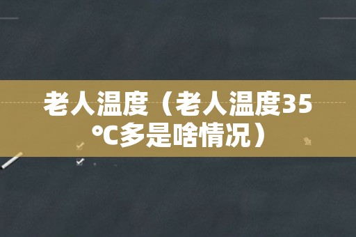 老人温度（老人温度35℃多是啥情况）