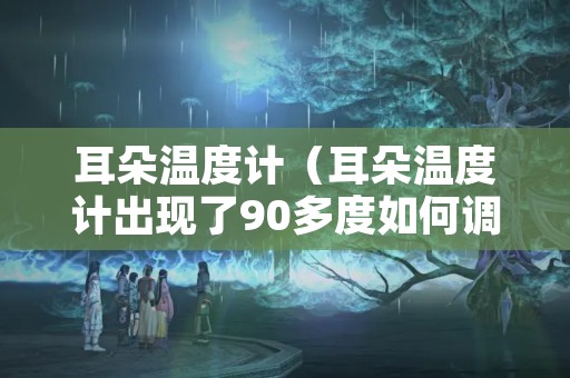 耳朵温度计（耳朵温度计出现了90多度如何调整）