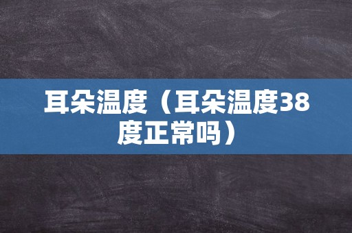 耳朵温度（耳朵温度38度正常吗）