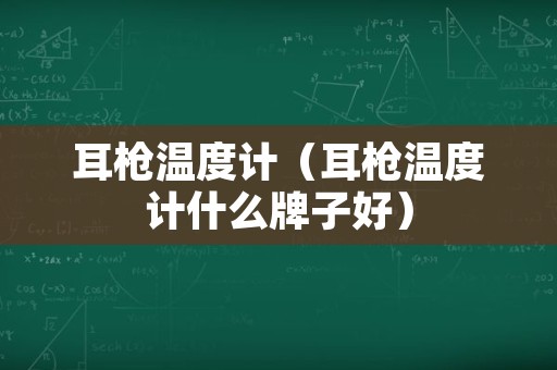 耳枪温度计（耳枪温度计什么牌子好）