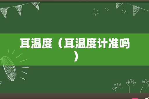 耳温度（耳温度计准吗）