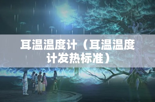 耳温温度计（耳温温度计发热标准）