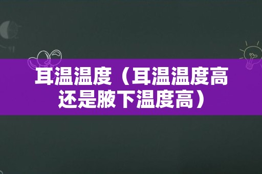 耳温温度（耳温温度高还是腋下温度高）