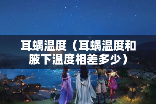 耳蜗温度（耳蜗温度和腋下温度相差多少）