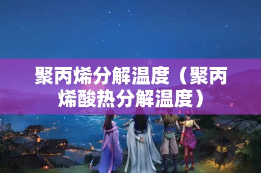 聚丙烯分解温度（聚丙烯酸热分解温度）
